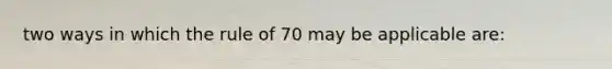 two ways in which the rule of 70 may be applicable are: