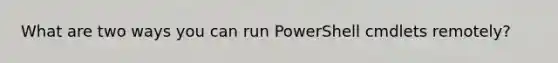 What are two ways you can run PowerShell cmdlets remotely?