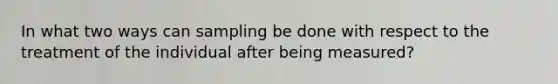 In what two ways can sampling be done with respect to the treatment of the individual after being measured?