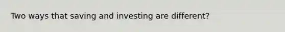 Two ways that saving and investing are different?