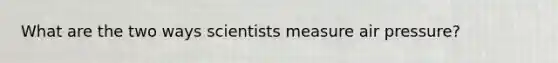 What are the two ways scientists measure air pressure?