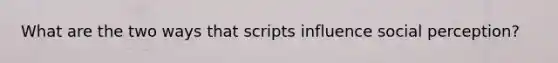 What are the two ways that scripts influence social perception?