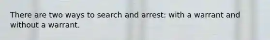 There are two ways to search and arrest: with a warrant and without a warrant.