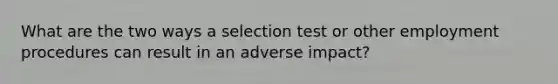 What are the two ways a selection test or other employment procedures can result in an adverse impact?