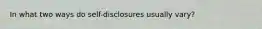 In what two ways do self-disclosures usually vary?