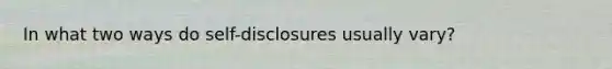 In what two ways do self-disclosures usually vary?