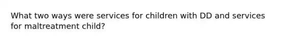 What two ways were services for children with DD and services for maltreatment child?