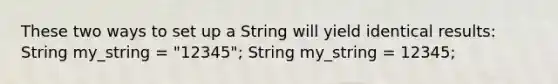 These two ways to set up a String will yield identical results: String my_string = "12345"; String my_string = 12345;