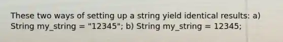 These two ways of setting up a string yield identical results: a) String my_string = "12345"; b) String my_string = 12345;