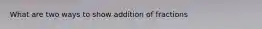 What are two ways to show addition of fractions