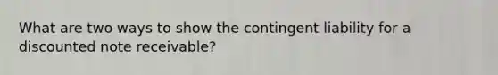 What are two ways to show the contingent liability for a discounted note receivable?