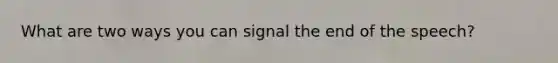 What are two ways you can signal the end of the speech?