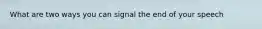 What are two ways you can signal the end of your speech