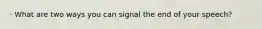 · What are two ways you can signal the end of your speech?