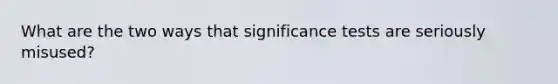 What are the two ways that significance tests are seriously misused?