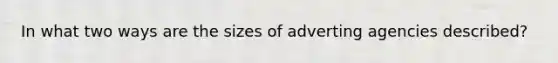 In what two ways are the sizes of adverting agencies described?