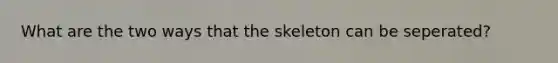 What are the two ways that the skeleton can be seperated?