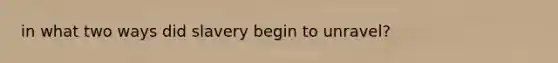 in what two ways did slavery begin to unravel?