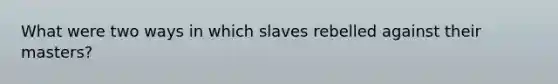 What were two ways in which slaves rebelled against their masters?