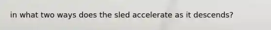 in what two ways does the sled accelerate as it descends?