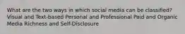 What are the two ways in which social media can be classified? Visual and Text-based Personal and Professional Paid and Organic Media Richness and Self-Disclosure