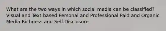 What are the two ways in which social media can be classified? Visual and Text-based Personal and Professional Paid and Organic Media Richness and Self-Disclosure