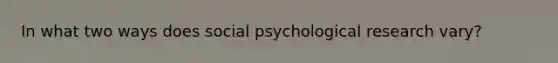 In what two ways does social psychological research vary?