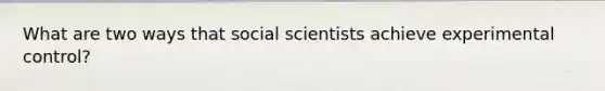 What are two ways that social scientists achieve experimental control?