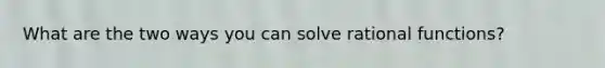 What are the two ways you can solve rational functions?