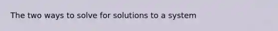 The two ways to solve for solutions to a system