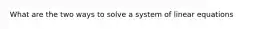 What are the two ways to solve a system of linear equations