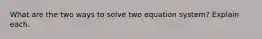 What are the two ways to solve two equation system? Explain each.