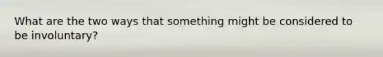 What are the two ways that something might be considered to be involuntary?