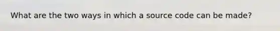 What are the two ways in which a source code can be made?
