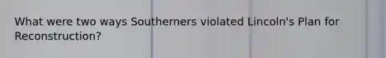 What were two ways Southerners violated Lincoln's Plan for Reconstruction?