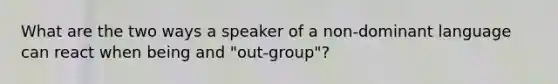 What are the two ways a speaker of a non-dominant language can react when being and "out-group"?