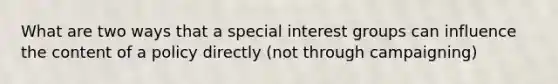 What are two ways that a special interest groups can influence the content of a policy directly (not through campaigning)