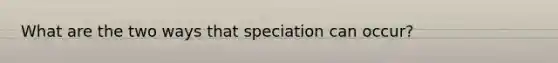 What are the two ways that speciation can occur?