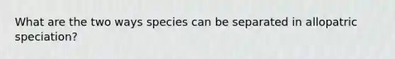 What are the two ways species can be separated in allopatric speciation?