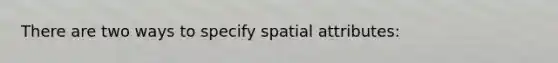 There are two ways to specify spatial attributes: