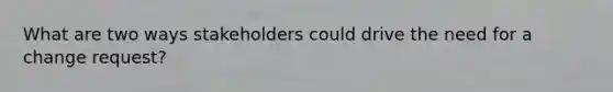 What are two ways stakeholders could drive the need for a change request?