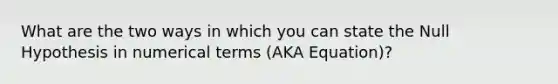 What are the two ways in which you can state the Null Hypothesis in numerical terms (AKA Equation)?