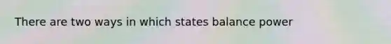 There are two ways in which states balance power