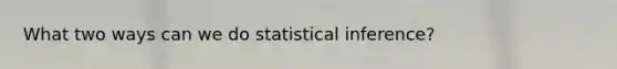 What two ways can we do statistical inference?