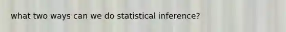 what two ways can we do statistical inference?