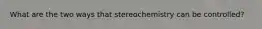 What are the two ways that stereochemistry can be controlled?