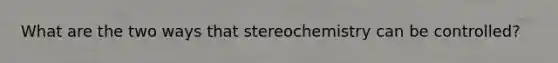 What are the two ways that stereochemistry can be controlled?