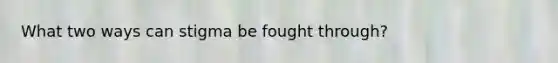 What two ways can stigma be fought through?