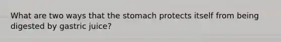 What are two ways that the stomach protects itself from being digested by gastric juice?