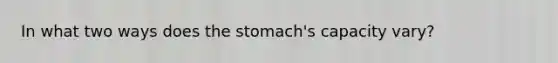 In what two ways does the stomach's capacity vary?